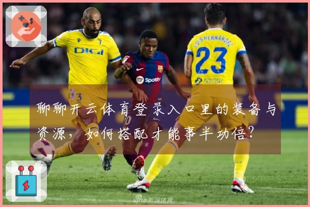 聊聊开云体育登录入口里的装备与资源，如何搭配才能事半功倍？