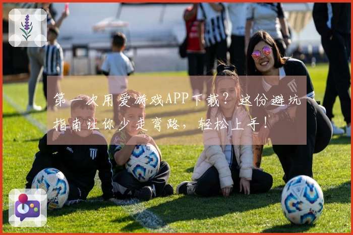 第一次用爱游戏APP下载？这份避坑指南让你少走弯路，轻松上手！