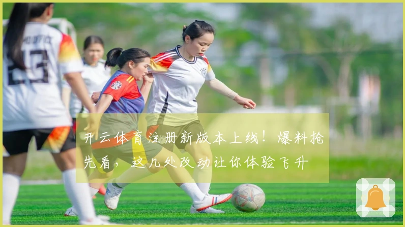 开云体育注册新版本上线！爆料抢先看，这几处改动让你体验飞升