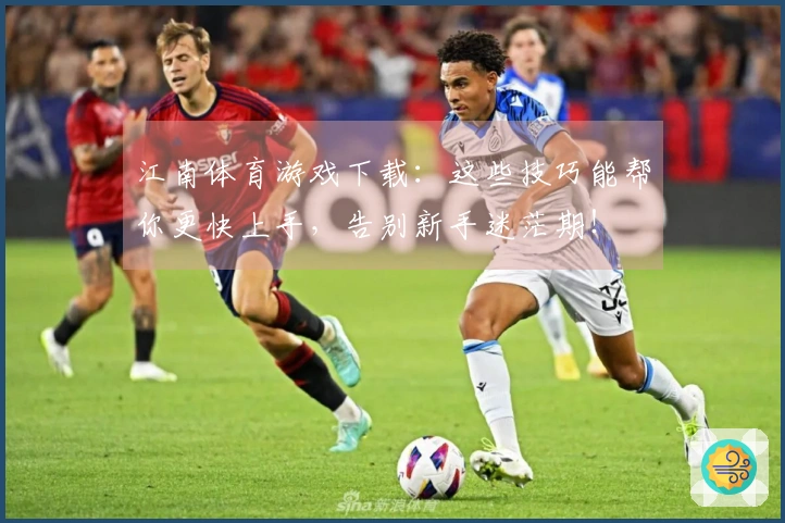 江南体育游戏下载：这些技巧能帮你更快上手，告别新手迷茫期！