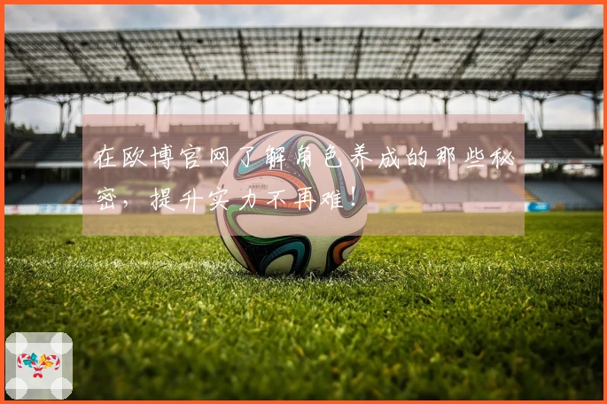 在欧博官网了解角色养成的那些秘密，提升实力不再难！