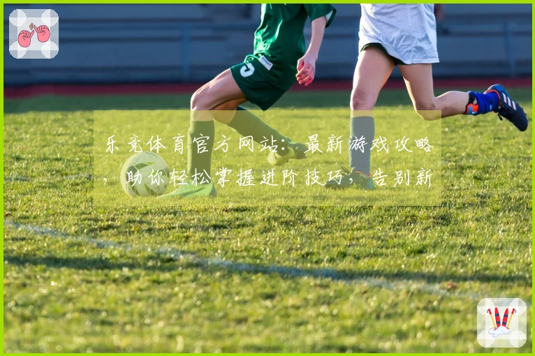乐竞体育官方网站：最新游戏攻略，助你轻松掌握进阶技巧，告别新手困境！