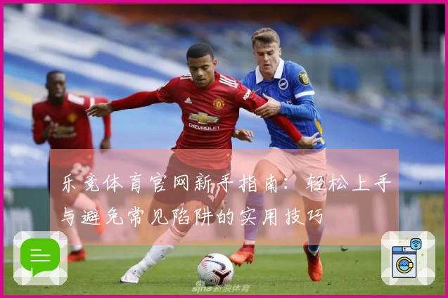 乐竞体育官网新手指南：轻松上手与避免常见陷阱的实用技巧