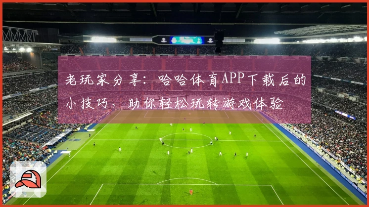 老玩家分享:哈哈体育APP下载后的小技巧,助你轻松玩转游戏体验