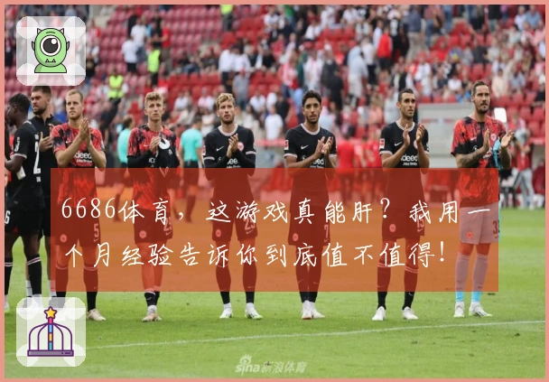 6686体育，这游戏真能肝？我用一个月经验告诉你到底值不值得！