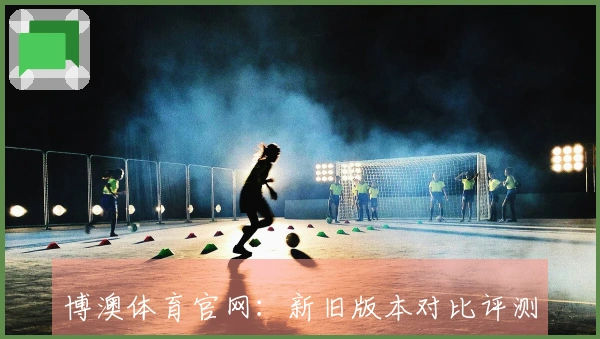 博澳体育官网：新旧版本对比评测，哪种玩法更胜一筹？