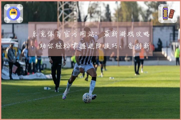 乐竞体育官方网站：最新游戏攻略，助你轻松掌握进阶技巧，告别新手困境！