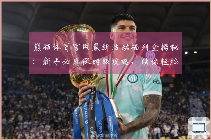 熊猫体育官网最新活动福利全揭秘：新手必看保姆级攻略，助你轻松嗨玩赚翻天！