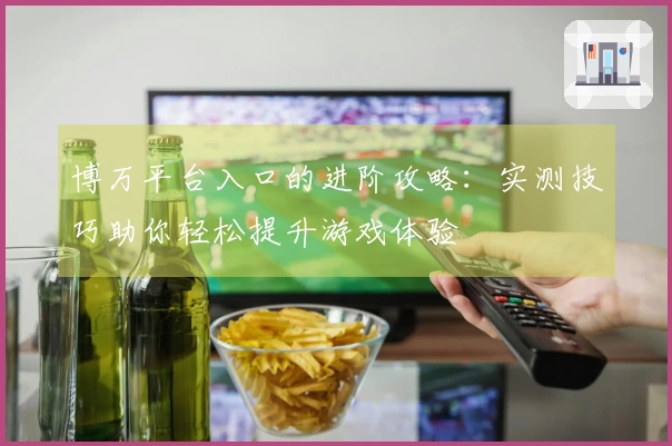 博万平台入口的进阶攻略：实测技巧助你轻松提升游戏体验
