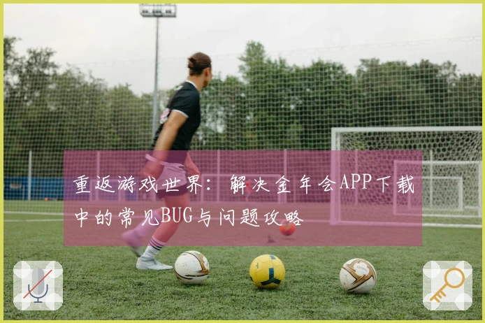 重返游戏世界：解决金年会APP下载中的常见BUG与问题攻略