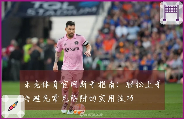 乐竞体育官网新手指南：轻松上手与避免常见陷阱的实用技巧