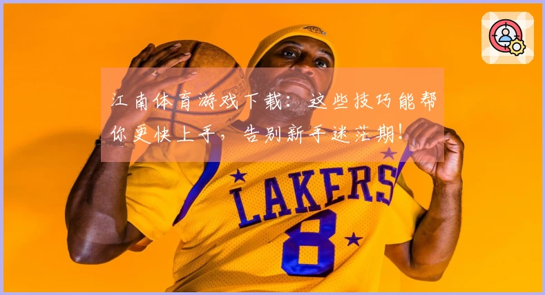 江南体育游戏下载：这些技巧能帮你更快上手，告别新手迷茫期！