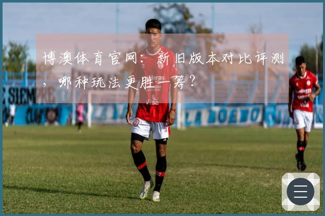 博澳体育官网：新旧版本对比评测，哪种玩法更胜一筹？