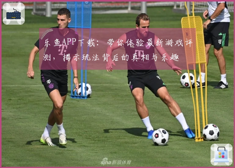 乐鱼APP下载：带你体验最新游戏评测，揭示玩法背后的真相与乐趣