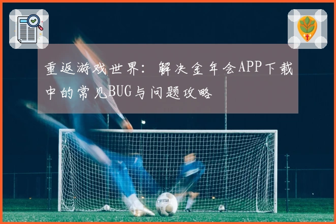 重返游戏世界：解决金年会APP下载中的常见BUG与问题攻略