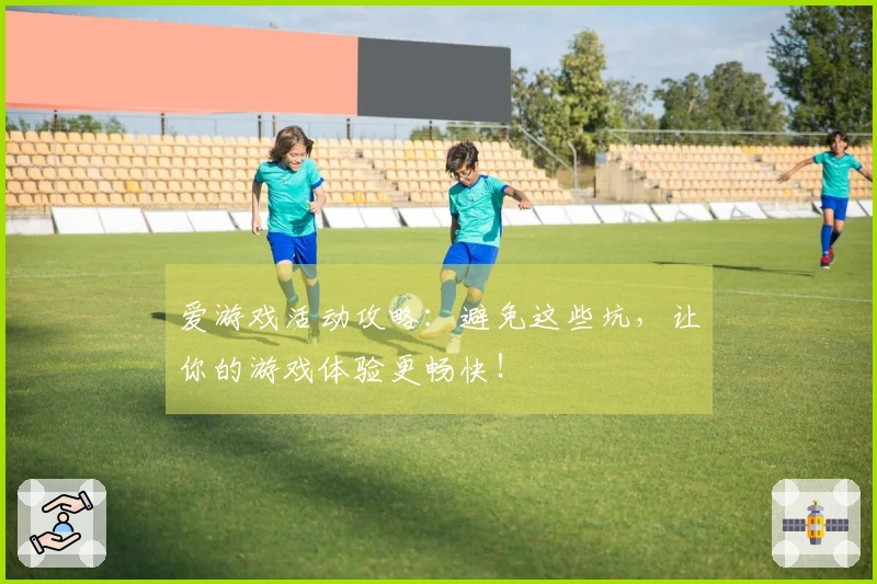 爱游戏活动攻略：避免这些坑，让你的游戏体验更畅快！