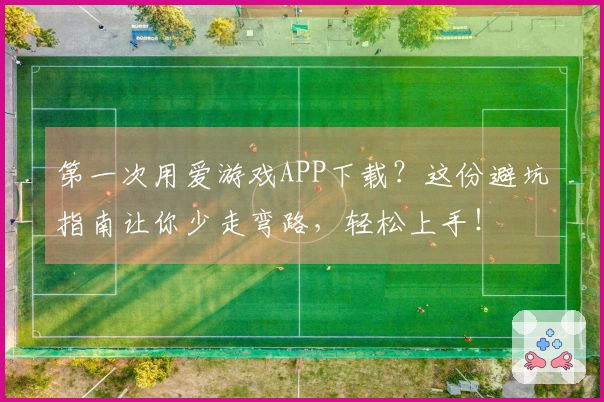 第一次用爱游戏APP下载？这份避坑指南让你少走弯路，轻松上手！